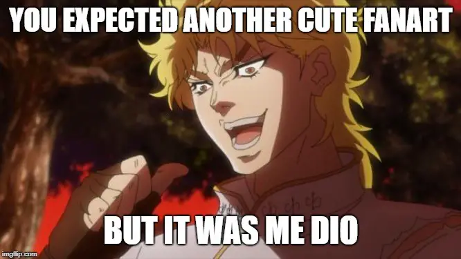 YOU EXPECTED ANOTHER CUTE FANART BUT IT WAS ME DIO